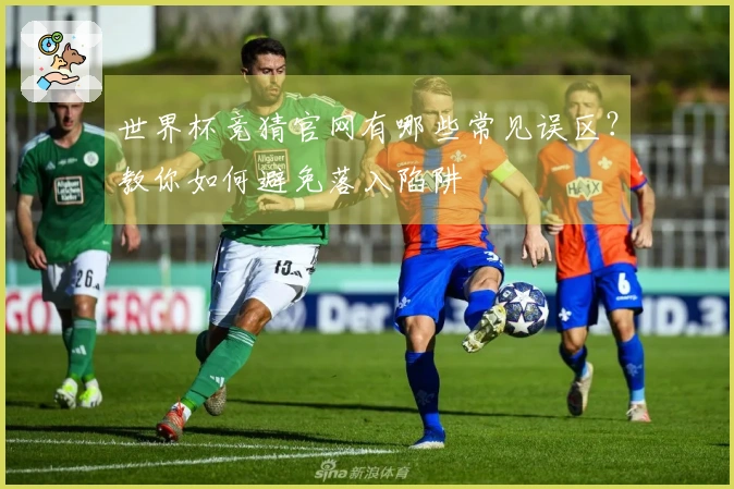 世界杯竞猜官网有哪些常见误区？教你如何避免落入陷阱