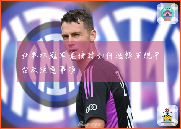 世界杯冠军竞猜时如何选择正规平台及注意事项