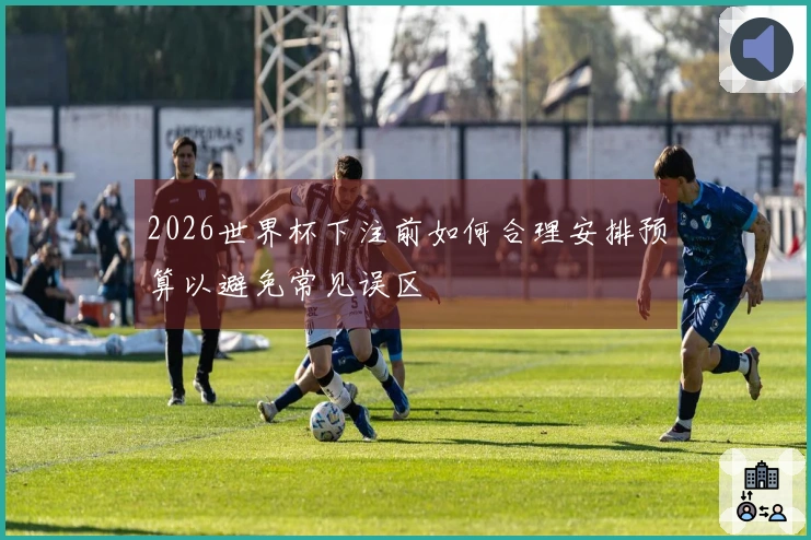 2026世界杯下注前如何合理安排预算以避免常见误区