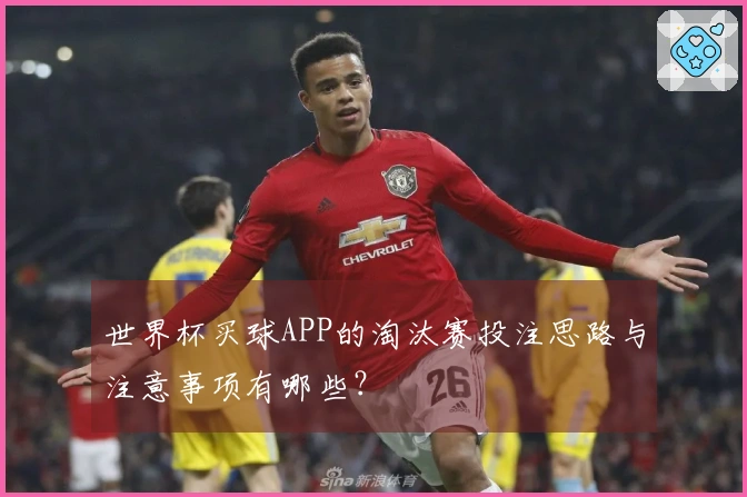 世界杯买球APP的淘汰赛投注思路与注意事项有哪些？