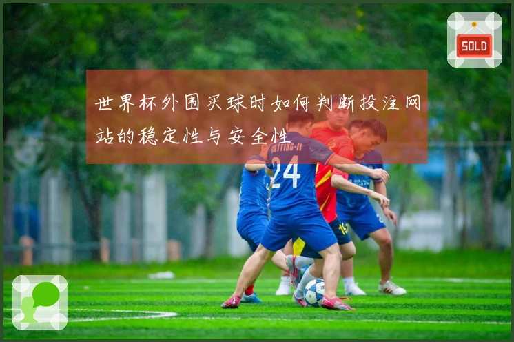 世界杯外围买球时如何判断投注网站的稳定性与安全性