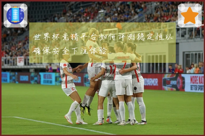 世界杯竞猜平台如何评测稳定性以确保安全下注体验