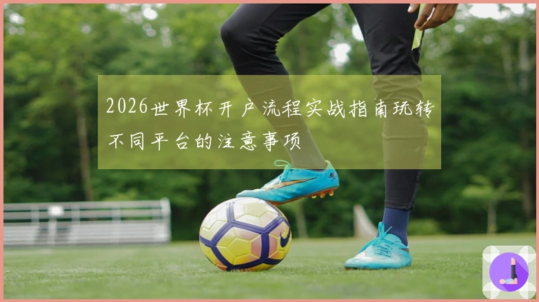 2026世界杯开户流程实战指南玩转不同平台的注意事项