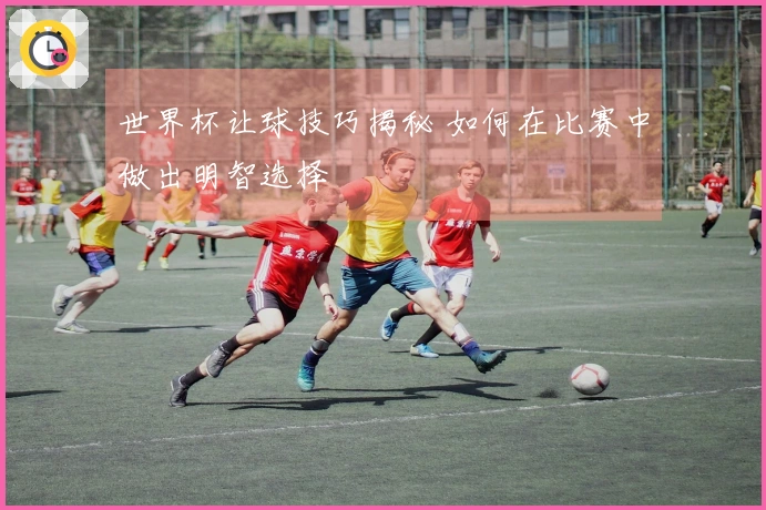 世界杯让球技巧揭秘 如何在比赛中做出明智选择